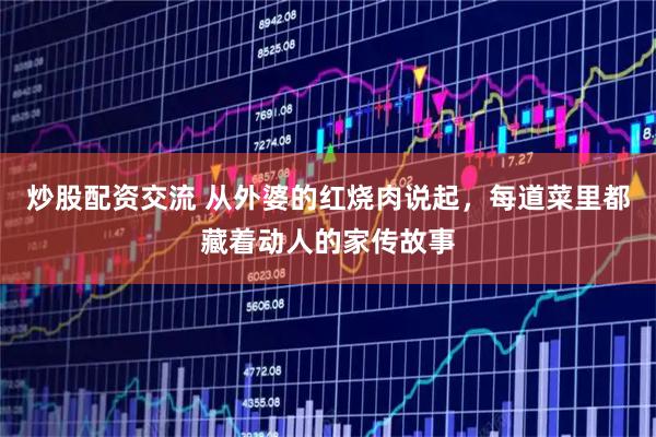 炒股配资交流 从外婆的红烧肉说起，每道菜里都藏着动人的家传故事