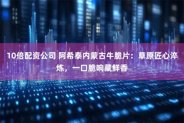 10倍配资公司 阿希泰内蒙古牛脆片：草原匠心淬炼，一口脆响藏鲜香