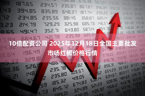 10倍配资公司 2025年12月18日全国主要批发市场红椒价格行情