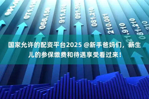 国家允许的配资平台2025 @新手爸妈们，新生儿的参保缴费和待遇享受看过来！