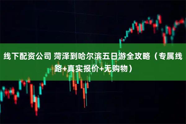 线下配资公司 菏泽到哈尔滨五日游全攻略(专属线路+真实报价+无购物)