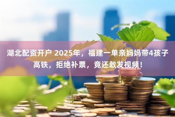 湖北配资开户 2025年,福建一单亲妈妈带4孩子高铁,拒绝补票,竟还敢发视频!