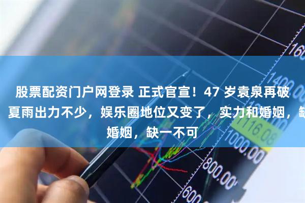 股票配资门户网登录 正式官宣！47 岁袁泉再破天花板，夏雨出力不少，娱乐圈地位又变了，实力和婚姻，缺一不可