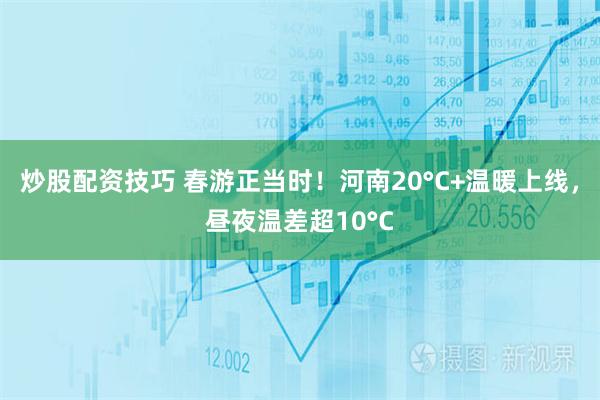 炒股配资技巧 春游正当时！河南20°C+温暖上线，昼夜温差超10°C