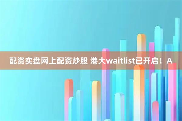 配资实盘网上配资炒股 港大waitlist已开启!A