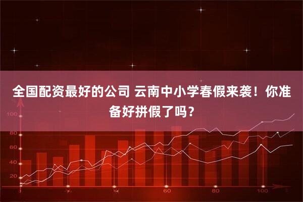 全国配资最好的公司 云南中小学春假来袭!你准备好拼假了吗?