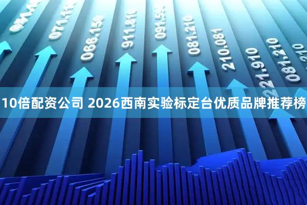 10倍配资公司 2026西南实验标定台优质品牌推荐榜
