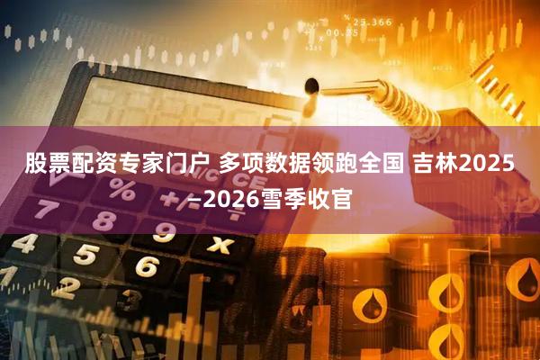 股票配资专家门户 多项数据领跑全国 吉林2025—2026雪季收官