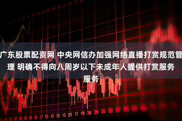 广东股票配资网 中央网信办加强网络直播打赏规范管理 明确不得向八周岁以下未成年人提供打赏服务