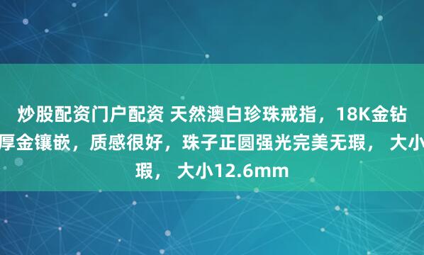 炒股配资门户配资 天然澳白珍珠戒指，18K金钻石祖母绿厚金镶嵌，质感很好，珠子正圆强光完美无瑕， 大小12.6mm