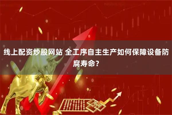 线上配资炒股网站 全工序自主生产如何保障设备防腐寿命？