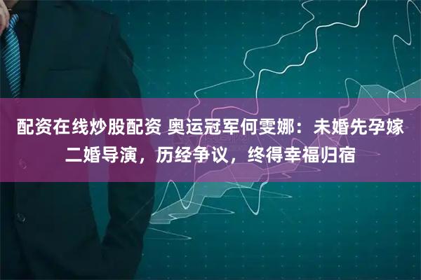配资在线炒股配资 奥运冠军何雯娜：未婚先孕嫁二婚导演，历经争议，终得幸福归宿