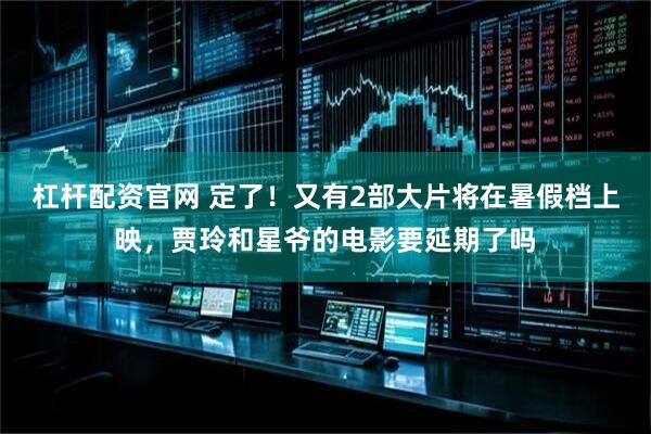 杠杆配资官网 定了！又有2部大片将在暑假档上映，贾玲和星爷的电影要延期了吗