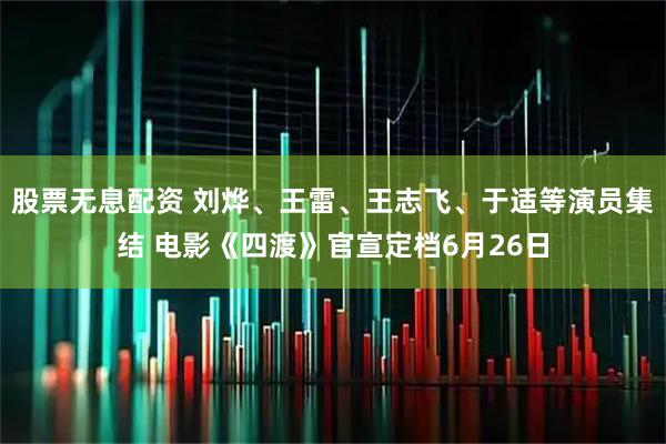 股票无息配资 刘烨、王雷、王志飞、于适等演员集结 电影《四渡》官宣定档6月26日