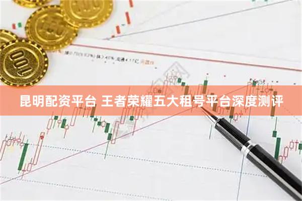 昆明配资平台 王者荣耀五大租号平台深度测评