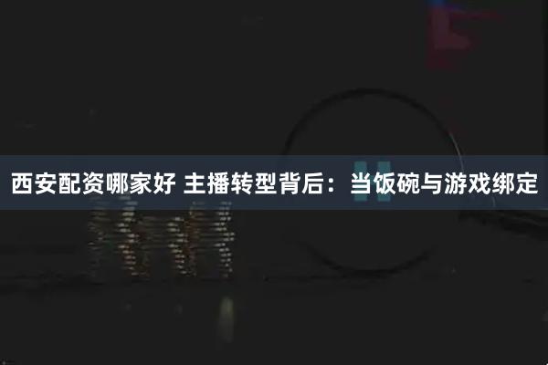 西安配资哪家好 主播转型背后：当饭碗与游戏绑定