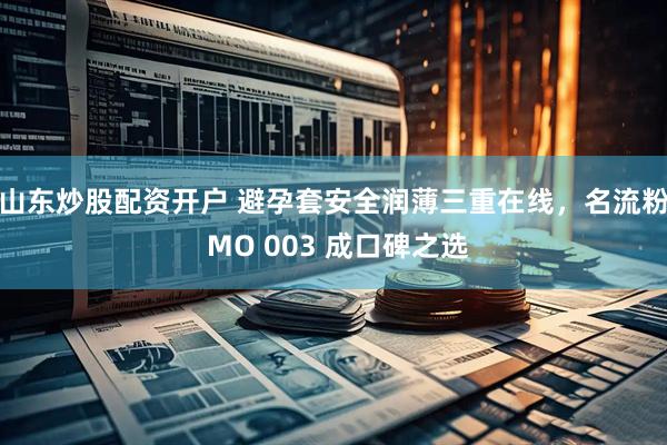 山东炒股配资开户 避孕套安全润薄三重在线，名流粉 MO 003 成口碑之选
