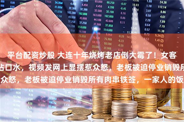 平台配资炒股 大连十年烧烤老店倒大霉了！女客人用公共铁签子喂狗还沾口水，视频发网上显摆惹众怒，老板被迫停业销毁所有肉串铁签，一家人的饭