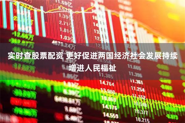 实时查股票配资 更好促进两国经济社会发展持续增进人民福祉