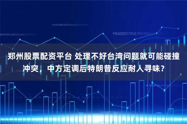 郑州股票配资平台 处理不好台湾问题就可能碰撞冲突,中方定调后特朗普反应耐人寻味?