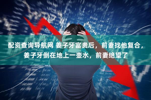 配资查询导航网 姜子牙富贵后，前妻找他复合，姜子牙倒在地上一壶水，前妻绝望了