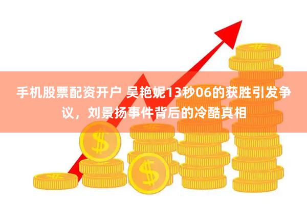 手机股票配资开户 吴艳妮13秒06的获胜引发争议,刘景扬事件背后的冷酷真相