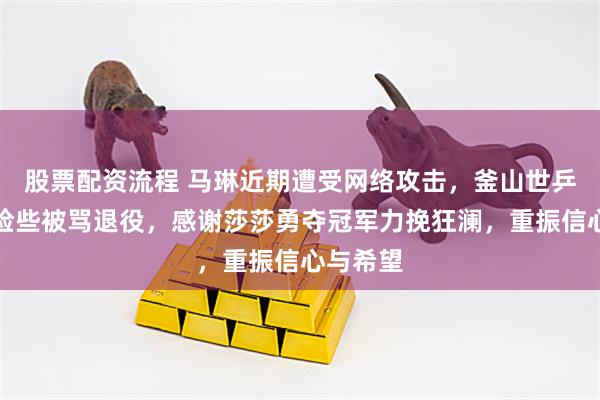 股票配资流程 马琳近期遭受网络攻击,釜山世乒赛期间险些被骂退役,感谢莎莎勇夺冠军力挽狂澜,重振信心与希望