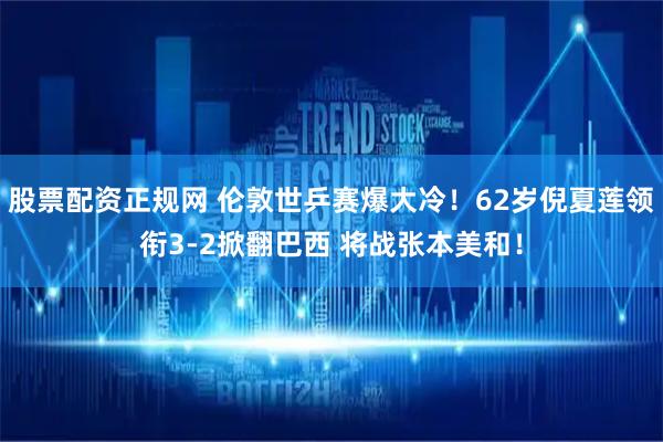 股票配资正规网 伦敦世乒赛爆大冷！62岁倪夏莲领衔3-2掀翻巴西 将战张本美和！