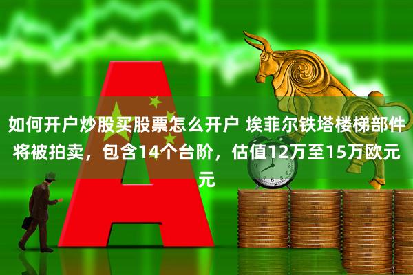 如何开户炒股买股票怎么开户 埃菲尔铁塔楼梯部件将被拍卖，包含14个台阶，估值12万至15万欧元