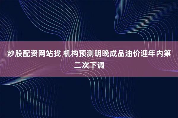 炒股配资网站找 机构预测明晚成品油价迎年内第二次下调