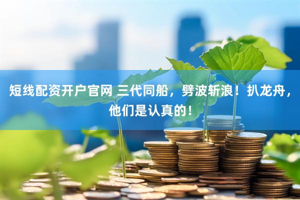 短线配资开户官网 三代同船，劈波斩浪！扒龙舟，他们是认真的！