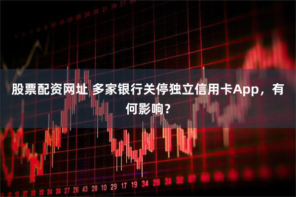 股票配资网址 多家银行关停独立信用卡App，有何影响？