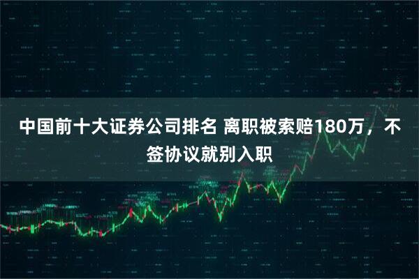 中国前十大证券公司排名 离职被索赔180万，不签协议就别入职