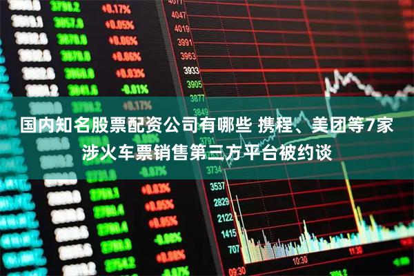 国内知名股票配资公司有哪些 携程、美团等7家涉火车票销售第三方平台被约谈