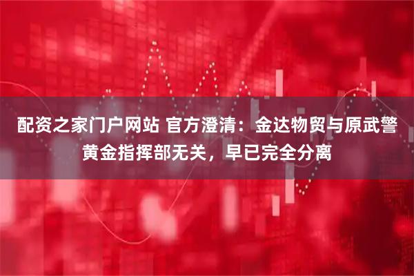 配资之家门户网站 官方澄清：金达物贸与原武警黄金指挥部无关，早已完全分离