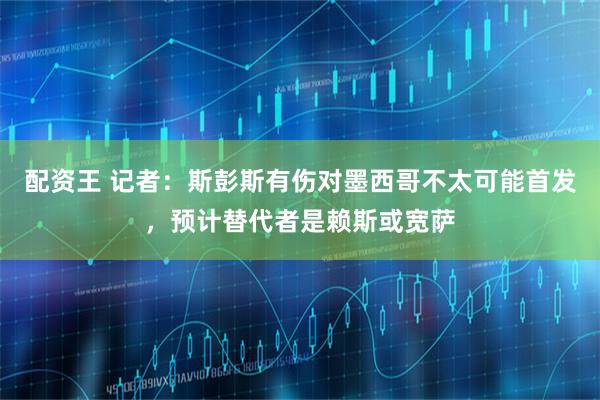 配资王 记者：斯彭斯有伤对墨西哥不太可能首发，预计替代者是赖斯或宽萨