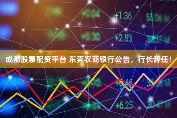 成都股票配资平台 东莞农商银行公告，行长辞任！