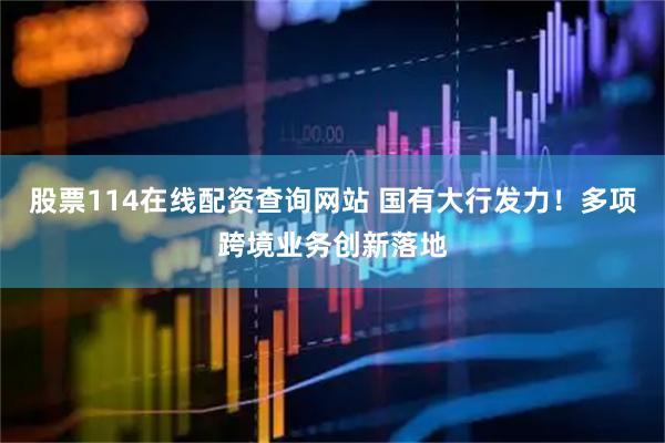 股票114在线配资查询网站 国有大行发力！多项跨境业务创新落地
