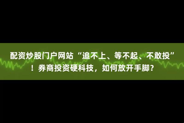 配资炒股门户网站 “追不上、等不起、不敢投”！券商投资硬科技，如何放开手脚？