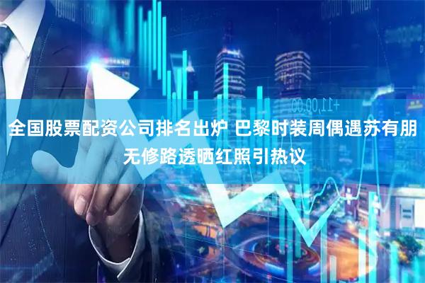 全国股票配资公司排名出炉 巴黎时装周偶遇苏有朋 无修路透晒红照引热议