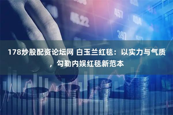 178炒股配资论坛网 白玉兰红毯：以实力与气质，勾勒内娱红毯新范本