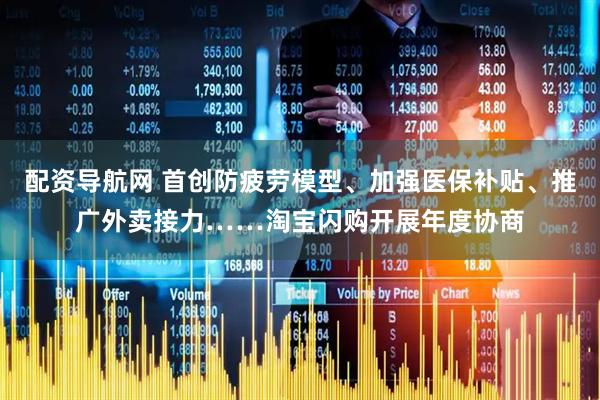 配资导航网 首创防疲劳模型、加强医保补贴、推广外卖接力……淘宝闪购开展年度协商